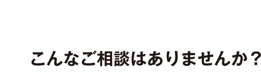 こんなご相談はありませんか？
